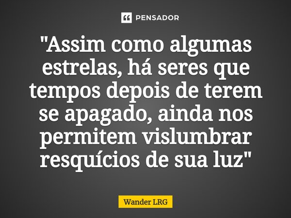 ⁠"Assim como algumas estrelas, há seres que tempos depois de terem se apagado, ainda nos permitem vislumbrar resquícios de sua luz"... Frase de Wander LRG.