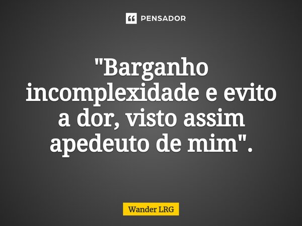 ⁠"Barganho incomplexidade e evito a dor, visto assim apedeuto de mim".... Frase de Wander LRG.