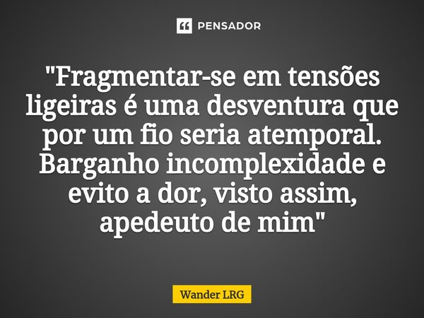 "⁠Fragmentar-se em tensões ligeiras é uma desventura que por um fio seria atemporal. Barganho incomplexidade e evito a dor, visto assim, apedeuto de mim&qu... Frase de Wander LRG.