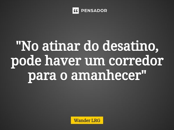 ⁠"No atinar do desatino, pode haver um corredor para o amanhecer"... Frase de Wander LRG.