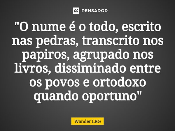⁠"O nume é o todo, escrito nas pedras, transcrito nos papiros, agrupado nos livros, disseminado entre os povos e ortodoxo quando oportuno"... Frase de Wander LRG.