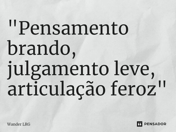 ⁠"Pensamento brando, julgamento leve, articulação feroz"... Frase de Wander LRG.