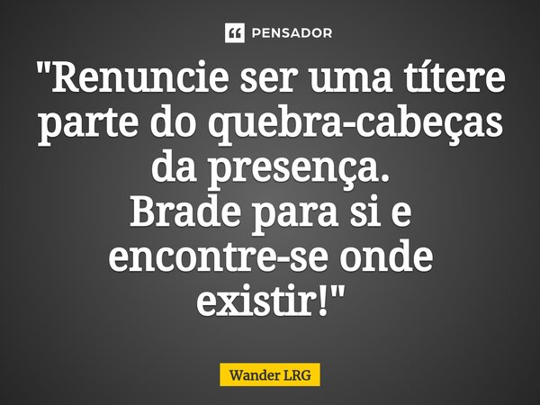 "⁠Renuncie ser uma títere parte do quebra-cabeças da presença. Brade para si e encontre-se onde existir!"... Frase de Wander LRG.