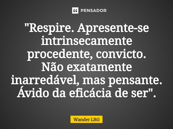 ⁠⁠"Respire. Apresente-se intrinsecamente procedente, convicto. Não exatamente inarredável, mas pensante. Ávido da eficácia de ser".... Frase de Wander LRG.