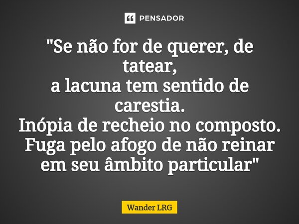 "⁠Se não for de querer, de tatear, a lacuna tem sentido de carestia. Inópia de recheio no composto. Fuga pelo afogo de não reinar em seu âmbito particular&... Frase de Wander LRG.