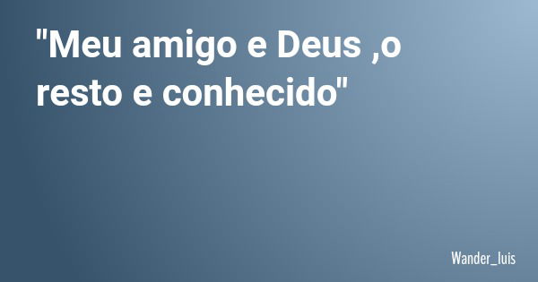 "Meu amigo e Deus ,o resto e conhecido"... Frase de Wander_luis.
