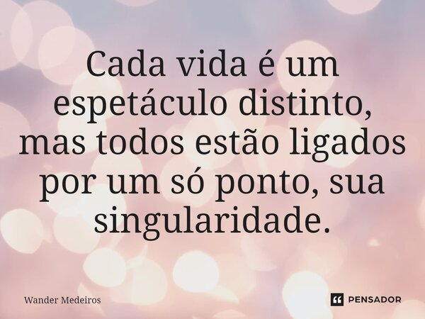 ⁠Cada vida é um espetáculo distinto, mas todos estão ligados por um só ponto, sua singularidade.... Frase de Wander Medeiros.