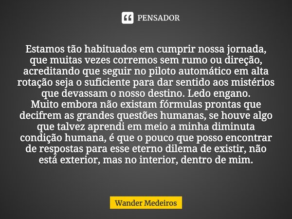 ⁠Estamos tão habituados em cumprir nossa jornada, que muitas vezes corremos sem rumo ou direção, acreditando que seguir no piloto automático em alta rotação sej... Frase de Wander Medeiros.