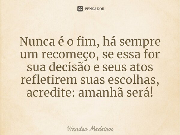 ⁠Nunca é o fim, há sempre um recomeço, se essa for sua decisão e seus atos refletirem suas escolhas, acredite: amanhã será!... Frase de Wander Medeiros.