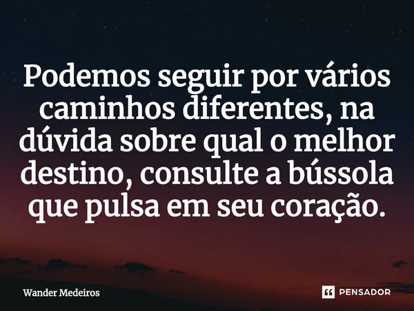 ⁠Podemos seguir por vários caminhos diferentes, na dúvida sobre qual o melhor destino, consulte a bússola que pulsa em seu coração.... Frase de Wander Medeiros.
