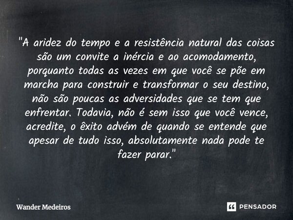 ⁠"A aridez do tempo e a resistência natural das coisas são um convite a inércia e ao acomodamento, porquanto todas as vezes em que você se põe em marcha pa... Frase de Wander Medeiros.