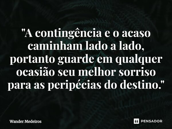 "⁠A contingência e o acaso caminham lado a lado, portanto guarde em qualquer ocasião seu melhor sorriso para as peripécias do destino."... Frase de Wander Medeiros.