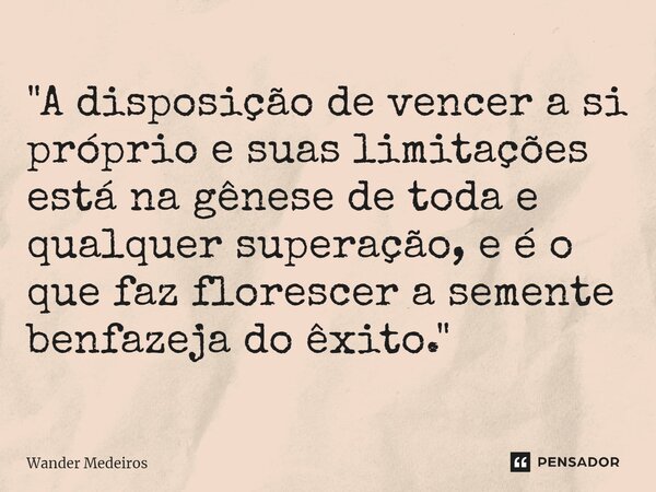 "⁠A disposição de vencer a si próprio e suas limitações está na gênese de toda e qualquer superação, e é o que faz florescer a semente benfazeja do êxito.&... Frase de Wander Medeiros.