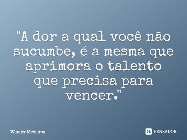 ⁠"A dor a qual você não sucumbe, é a mesma que aprimora o talento que precisa para vencer."... Frase de Wander Medeiros.