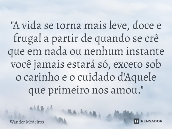 "⁠A vida se torna mais leve, doce e frugal a partir de quando se crê que em nada ou nenhum instante você jamais estará só, exceto sob o carinho e o cuidado... Frase de Wander Medeiros.