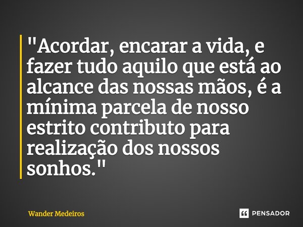 "⁠Acordar, encarar a vida, e fazer tudo aquilo que está ao alcance das nossas mãos, é a mínima parcela de nosso estrito contributo para realização dos noss... Frase de Wander Medeiros.
