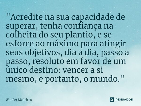 ⁠"Acredite na sua capacidade de superar, tenha confiança na colheita do seu plantio, e se esforce ao máximo para atingir seus objetivos, dia a dia, passo a... Frase de Wander Medeiros.