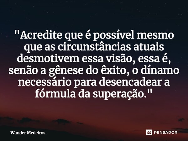 "⁠Acredite que é possível mesmo que as circunstâncias atuais desmotivem essa visão, essa é, senão a gênese do êxito, o dínamo necessário para desencadear a... Frase de Wander Medeiros.