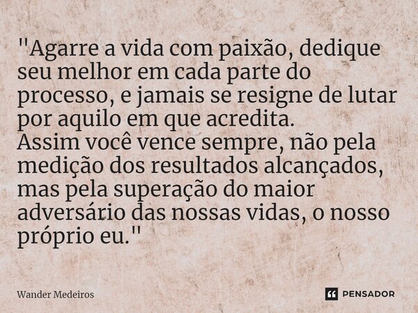 ⁠"Agarre a vida com paixão, dedique seu melhor em cada parte do processo, e jamais se resigne de lutar por aquilo em que acredita. Assim você vence sempre,... Frase de Wander Medeiros.