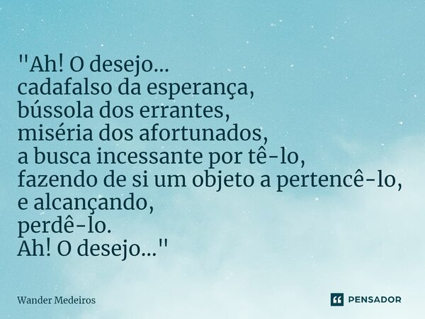 ⁠"Ah! O desejo… cadafalso da esperança, bússola dos errantes, miséria dos afortunados, a busca incessante por tê-lo, fazendo de si um objeto a pertencê-lo,... Frase de Wander Medeiros.