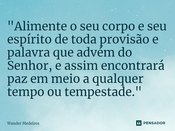 ⁠"Alimente o seu corpo e seu espírito de toda provisão e palavra que advém do Senhor, e assim encontrará paz em meio a qualquer tempo ou tempestade."... Frase de Wander Medeiros.