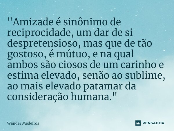 "⁠Amizade é sinônimo de reciprocidade, um dar de si despretensioso, mas que de tão gostoso, é mútuo, e na qual ambos são ciosos de um carinho e estima elev... Frase de Wander Medeiros.