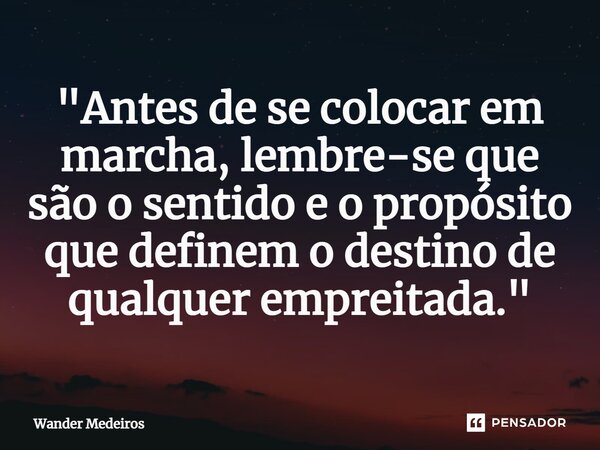 ⁠"Antes de se colocar em marcha, lembre-se que são o sentido e o propósito que definem o destino de qualquer empreitada."... Frase de Wander Medeiros.