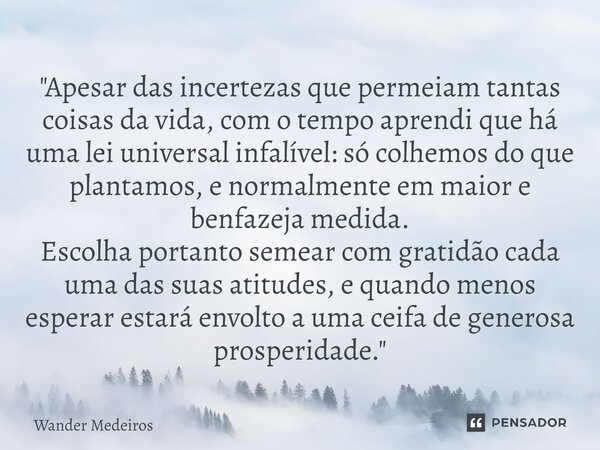 ⁠"Apesar das incertezas que permeiam tantas coisas da vida, com o tempo aprendi que há uma lei universal infalível: só colhemos do que plantamos, e normalm... Frase de Wander Medeiros.