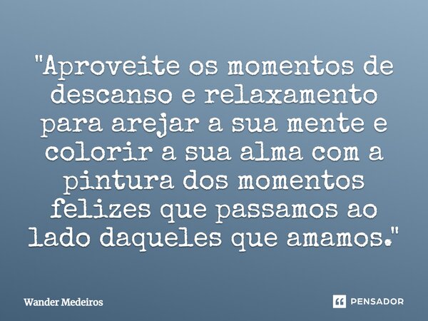 ⁠"Aproveite os momentos de descanso e relaxamento para arejar a sua mente e colorir a sua alma com a pintura dos momentos felizes que passamos ao lado daqu... Frase de Wander Medeiros.