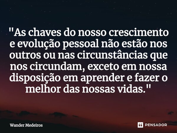 ⁠"As chaves do nosso crescimento e evolução pessoal não estão nos outros ou nas circunstâncias que nos circundam, exceto em nossa disposição em aprender e ... Frase de Wander Medeiros.