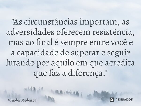 "⁠As circunstâncias importam, as adversidades oferecem resistência, mas ao final é sempre entre você e a capacidade de superar e seguir lutando por aquilo ... Frase de Wander Medeiros.