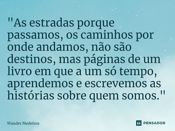 ⁠"As estradas porque passamos, os caminhos por onde andamos, não são destinos, mas páginas de um livro em que a um só tempo, aprendemos e escrevemos as his... Frase de Wander Medeiros.