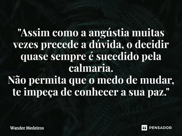 ⁠"Assim como a angústia muitas vezes precede a dúvida, o decidir quase sempre é sucedido pela calmaria. Não permita que o medo de mudar, te impeça de conhe... Frase de Wander Medeiros.