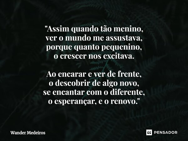 ⁠"Assim quando tão menino, ver o mundo me assustava, porque quanto pequenino, o crescer nos excitava. Ao encarar e ver de frente, o descobrir de algo novo,... Frase de Wander Medeiros.