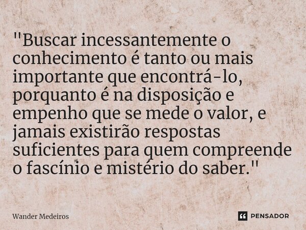 "⁠Buscar incessantemente o conhecimento é tanto ou mais importante que encontrá-lo, porquanto é na disposição e empenho que se mede o valor, e jamais exist... Frase de Wander Medeiros.