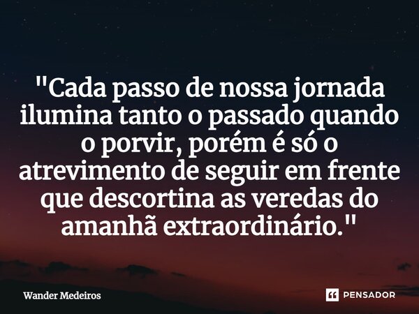 ⁠"Cada passo de nossa jornada ilumina tanto o passado quando o porvir, porém é só o atrevimento de seguir em frente que descortina as veredas do amanhã ext... Frase de Wander Medeiros.