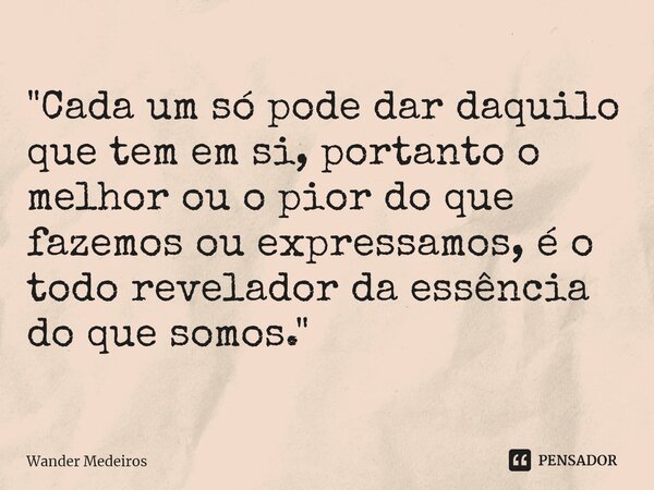 ⁠"Cada um só pode dar daquilo que tem em si, portanto o melhor ou o pior do que fazemos ou expressamos, é o todo revelador da essência do que somos."... Frase de Wander Medeiros.