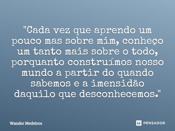 "⁠Cada vez que aprendo um pouco mas sobre mim, conheço um tanto mais sobre o todo, porquanto construímos nosso mundo a partir do quando sabemos e a imensid... Frase de Wander Medeiros.