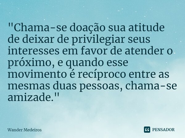 ⁠"Chama-se doação sua atitude de deixar de privilegiar seus interesses em favor de atender o próximo, e quando esse movimento é recíproco entre as mesmas d... Frase de Wander Medeiros.