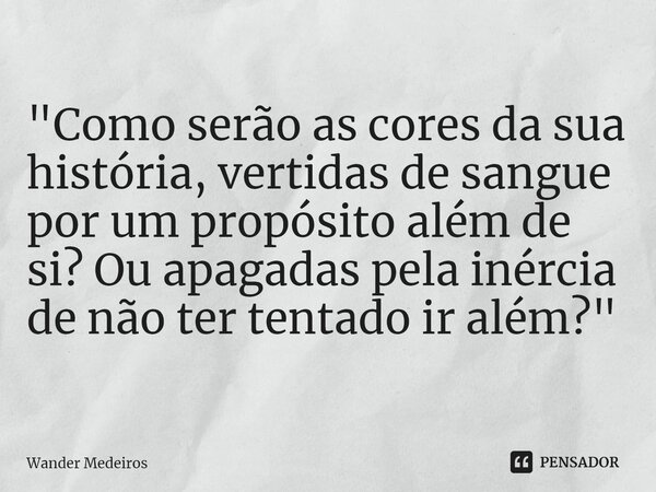 ⁠"Como serão as cores da sua história, vertidas de sangue por um propósito além de si? Ou apagadas pela inércia de não ter tentado ir além?"... Frase de Wander Medeiros.