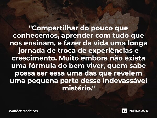 ⁠"Compartilhar do pouco que conhecemos, aprender com tudo que nos ensinam, e fazer da vida uma longa jornada de troca de experiências e crescimento. Muito ... Frase de Wander Medeiros.