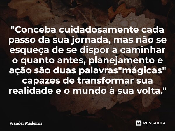 ⁠"Conceba cuidadosamente cada passo da sua jornada, mas não se esqueça de se dispor a caminhar o quanto antes, planejamento e ação são duas palavras "... Frase de Wander Medeiros.