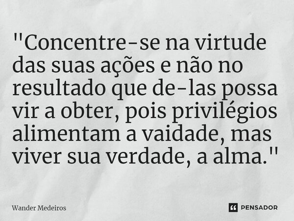 ⁠"Concentre-se na virtude das suas ações e não no resultado que delas possa vir a obter, pois privilégios alimentam a vaidade, mas viver sua verdade, a alm... Frase de Wander Medeiros.