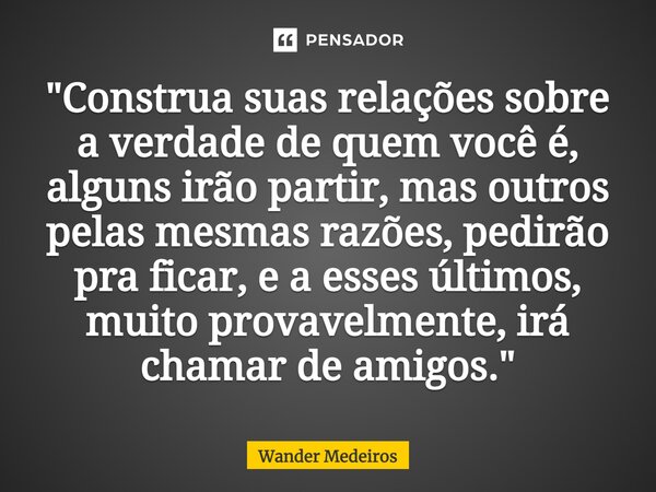 ⁠"Construa suas relações sobre a verdade de quem você é, alguns irão partir, mas outros pelas mesmas razões, pedirão pra ficar, e a esses últimos, muito pr... Frase de Wander Medeiros.