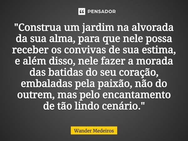 "⁠Construa um jardim na alvorada da sua alma, para que nele possa receber os convivas de sua estima, e além disso, nele fazer a morada das batidas do seu c... Frase de Wander Medeiros.