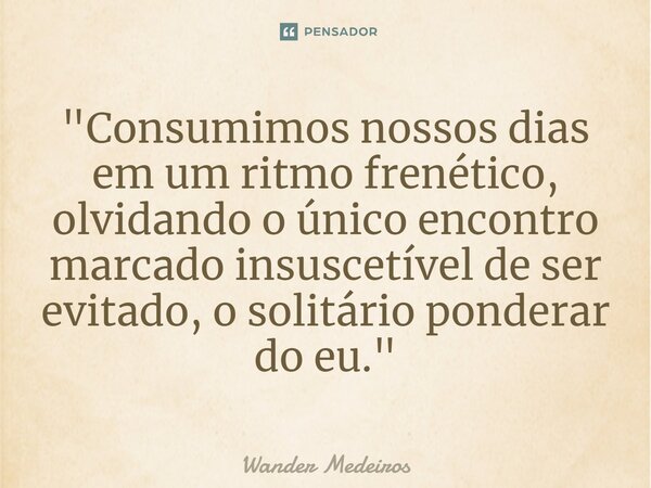 "⁠Consumimos nossos dias em um ritmo frenético, olvidando o único encontro marcado insuscetível de ser evitado, o solitário ponderar do eu."... Frase de Wander Medeiros.