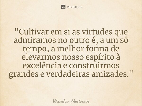 ⁠"Cultivar em si as virtudes que admiramos no outro é, a um só tempo, a melhor forma de elevarmos nosso espírito à excelência e construirmos grandes e verd... Frase de Wander Medeiros.