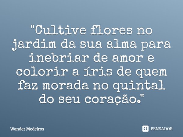 ⁠"Cultive flores no jardim da sua alma para inebriar de amor e colorir a íris de quem faz morada no quintal do seu coração."... Frase de Wander Medeiros.