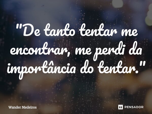 ⁠"De tanto tentar me encontrar, me perdi da importância do tentar."... Frase de Wander Medeiros.