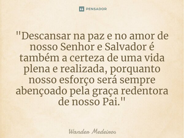 ⁠"Descansar na paz e no amor de nosso Senhor e Salvador é também a certeza de uma vida plena e realizada, porquanto nosso esforço será sempre abençoado pel... Frase de Wander Medeiros.